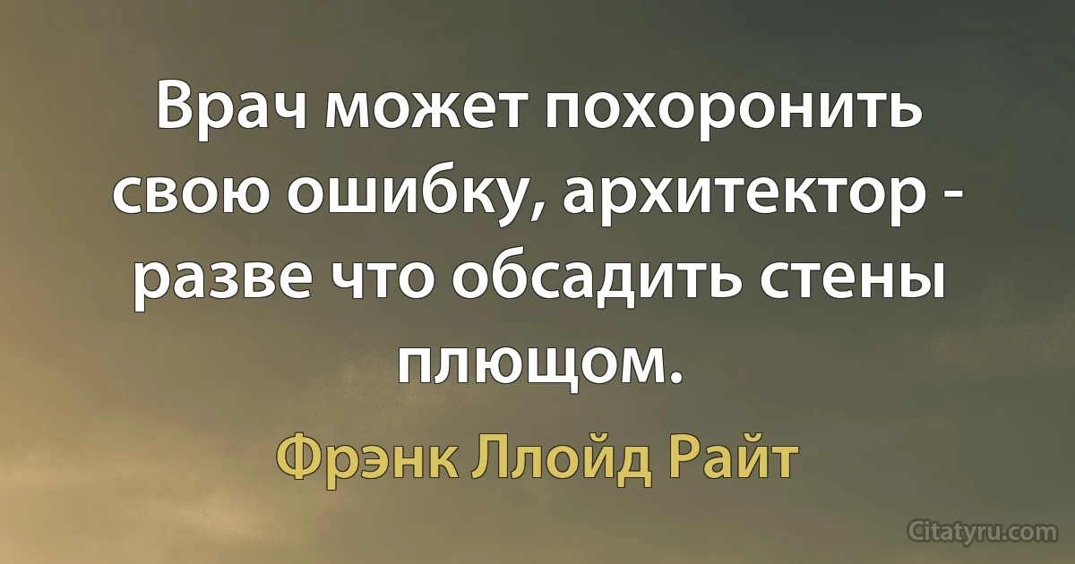 Врач может похоронить свою ошибку, архитектор - разве что обсадить стены плющом. (Фрэнк Ллойд Райт)