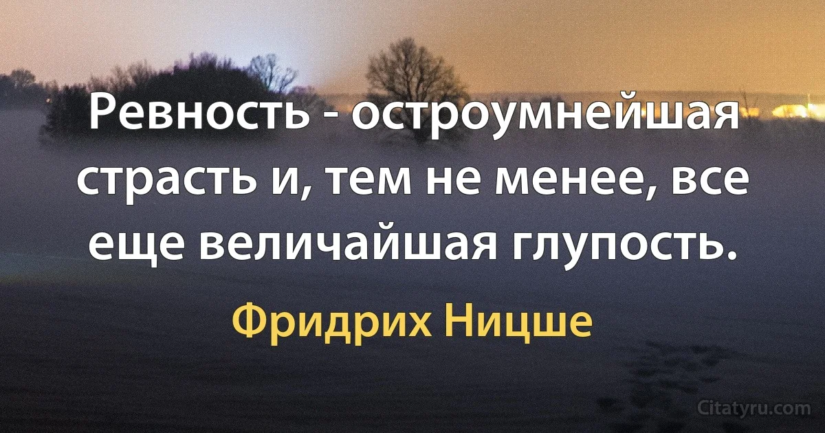 Ревность - остроумнейшая страсть и, тем не менее, все еще величайшая глупость. (Фридрих Ницше)