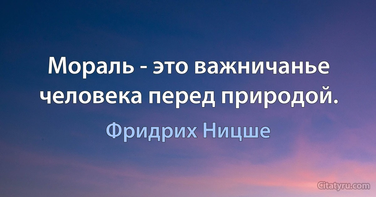 Мораль - это важничанье человека перед природой. (Фридрих Ницше)