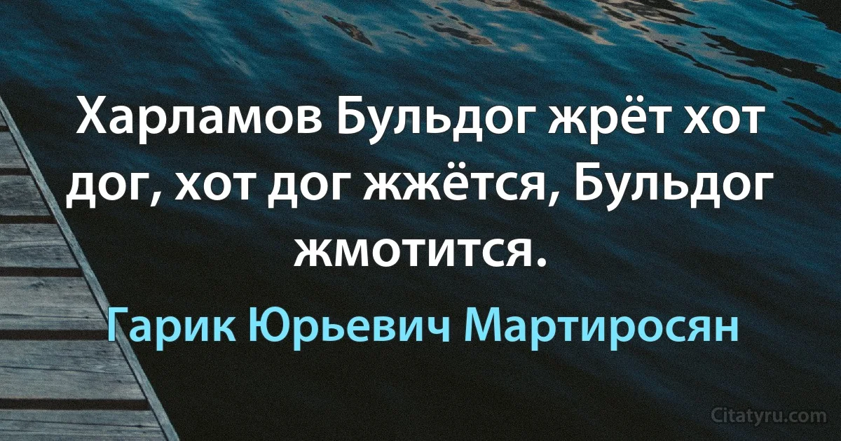 Харламов Бульдог жрёт хот дог, хот дог жжётся, Бульдог жмотится. (Гарик Юрьевич Мартиросян)