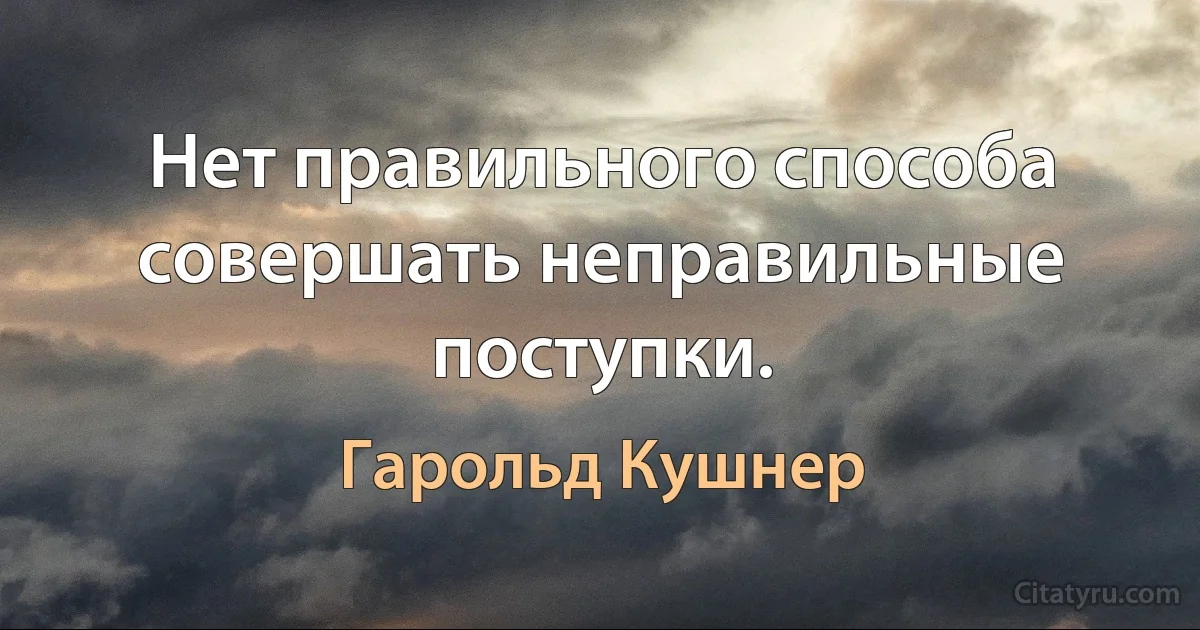 Нет правильного способа совершать неправильные поступки. (Гарольд Кушнер)