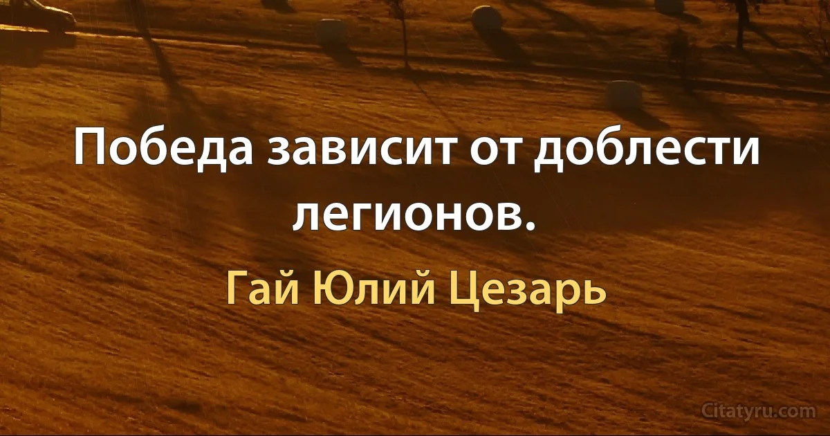 Победа зависит от доблести легионов. (Гай Юлий Цезарь)