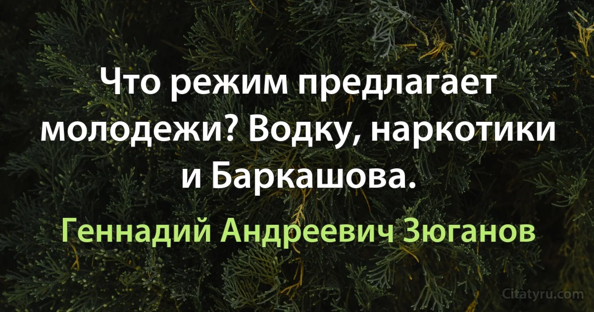 Что режим предлагает молодежи? Водку, наркотики и Баpкашова. (Геннадий Андреевич Зюганов)