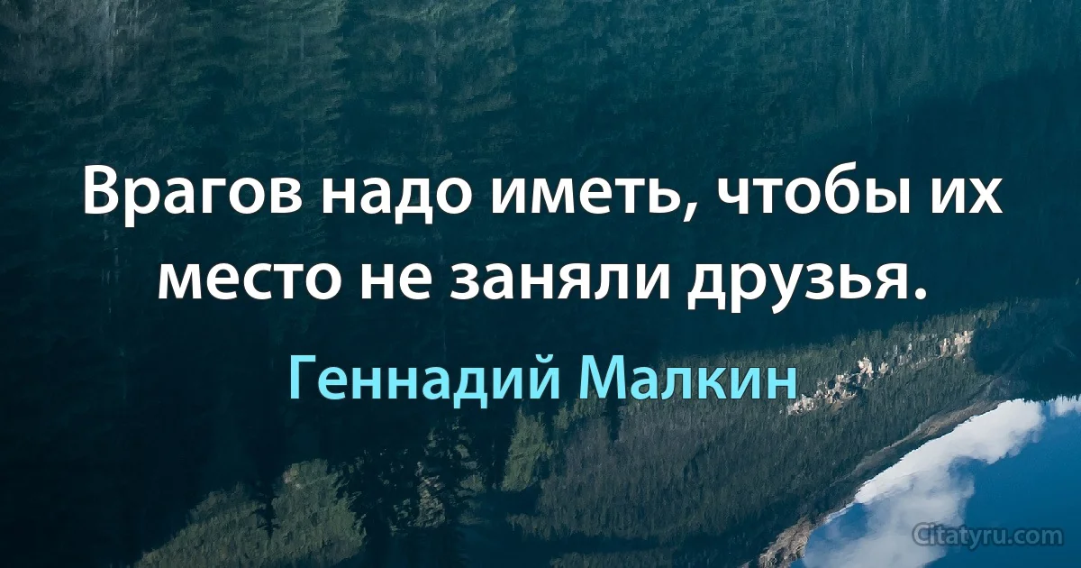 Врагов надо иметь, чтобы их место не заняли друзья. (Геннадий Малкин)