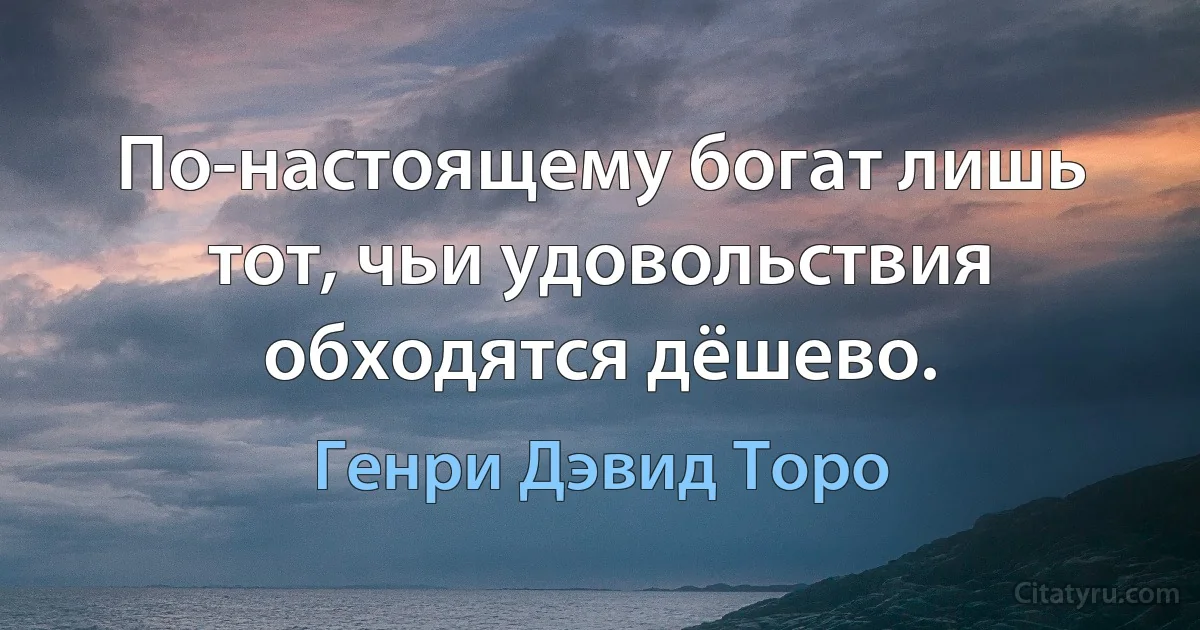 По-настоящему богат лишь тот, чьи удовольствия обходятся дёшево. (Генри Дэвид Торо)