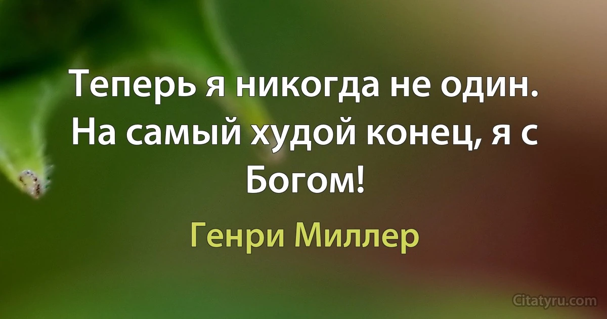 Теперь я никогда не один. На самый худой конец, я с Богом! (Генри Миллер)