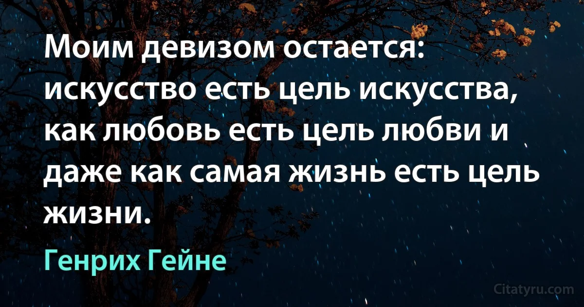 Моим девизом остается: искусство есть цель искусства, как любовь есть цель любви и даже как самая жизнь есть цель жизни. (Генрих Гейне)