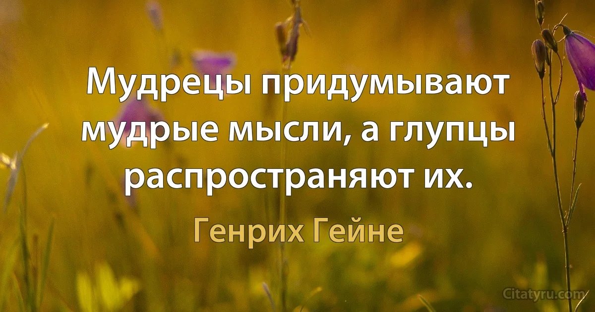 Мудрецы придумывают мудрые мысли, а глупцы распространяют их. (Генрих Гейне)