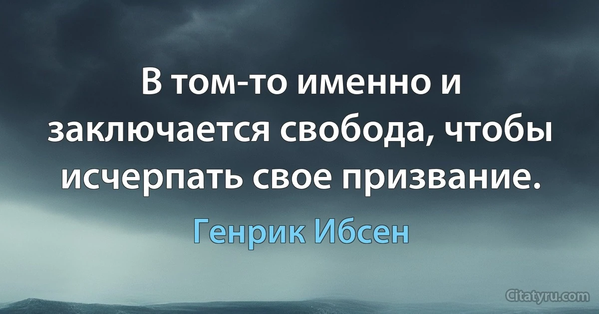 В том-то именно и заключается свобода, чтобы исчерпать свое призвание. (Генрик Ибсен)