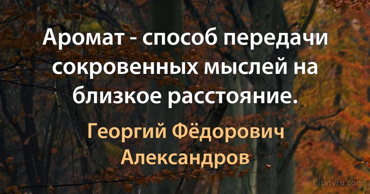 Аромат - способ передачи сокровенных мыслей на близкое расстояние. (Георгий Фёдорович Александров)