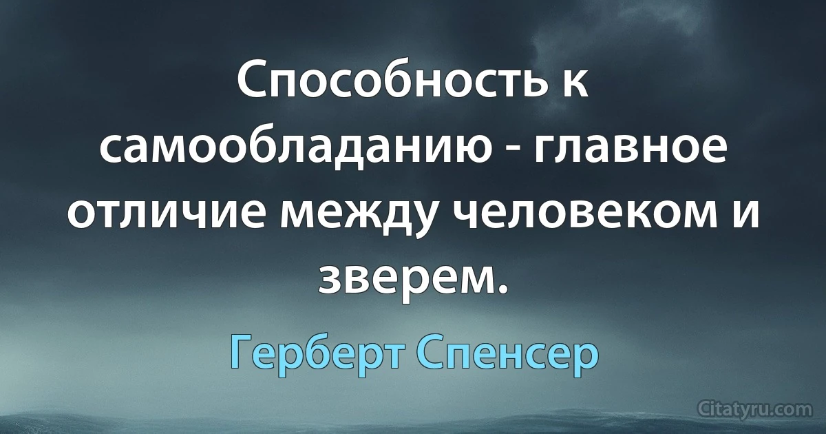 Способность к самообладанию - главное отличие между человеком и зверем. (Герберт Спенсер)