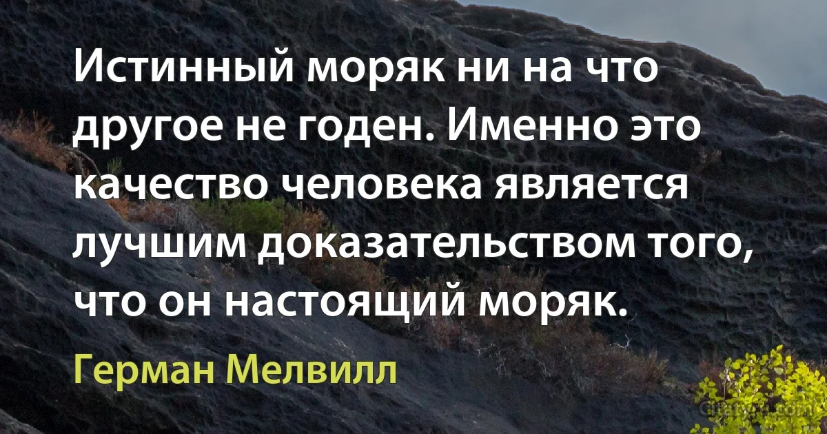 Истинный моряк ни на что другое не годен. Именно это качество человека является лучшим доказательством того, что он настоящий моряк. (Герман Мелвилл)