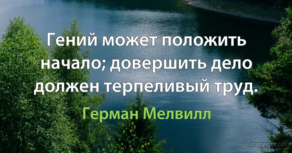 Гений может положить начало; довершить дело должен терпеливый труд. (Герман Мелвилл)