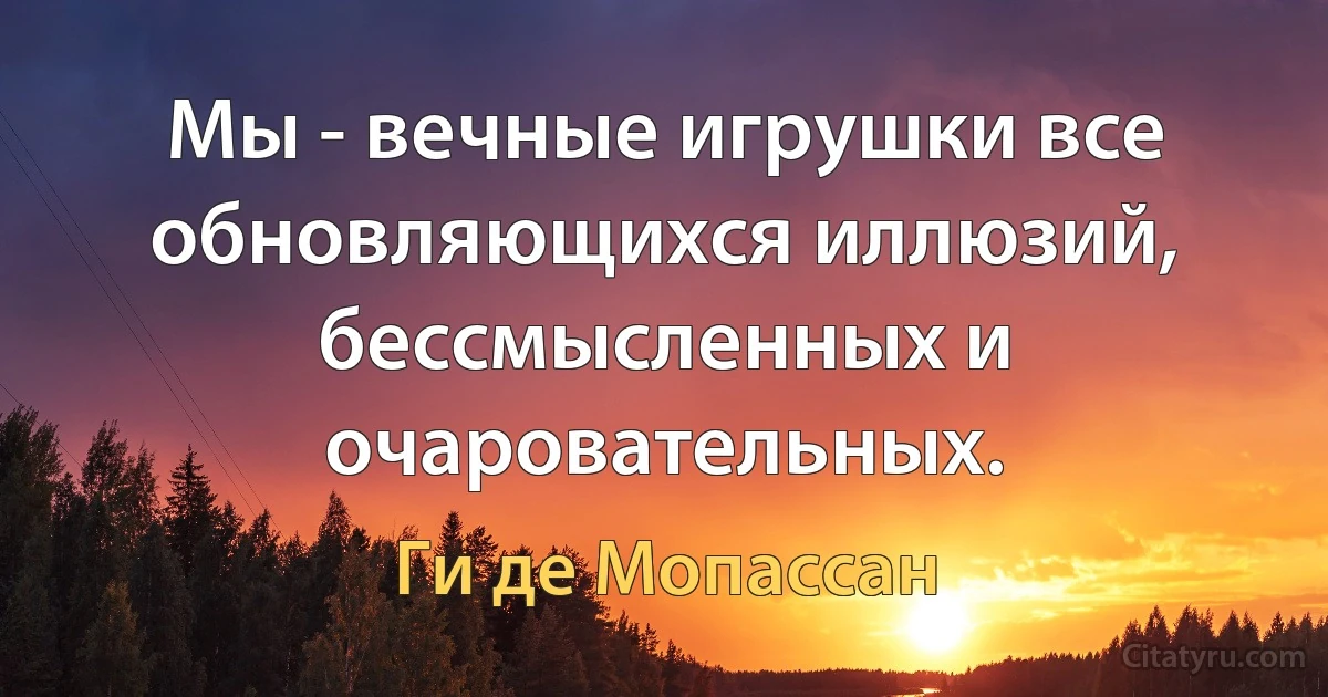 Мы - вечные игрушки все обновляющихся иллюзий, бессмысленных и очаровательных. (Ги де Мопассан)