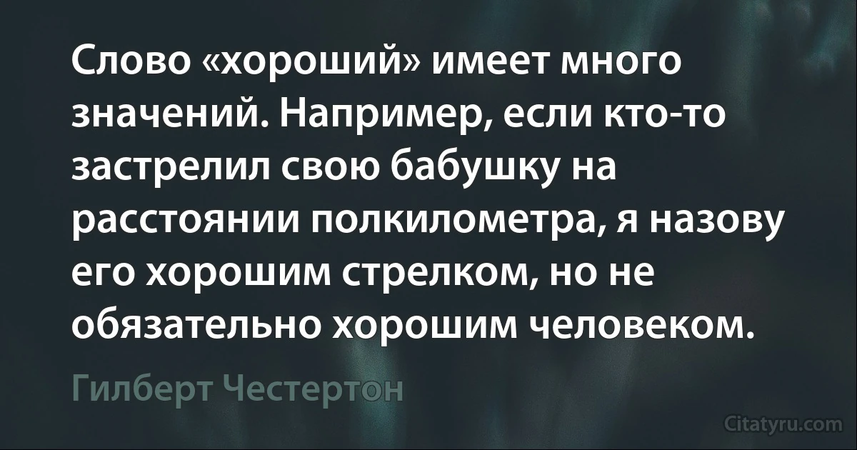 Слово «хороший» имеет много значений. Например, если кто-то застрелил свою бабушку на расстоянии полкилометра, я назову его хорошим стрелком, но не обязательно хорошим человеком. (Гилберт Честертон)