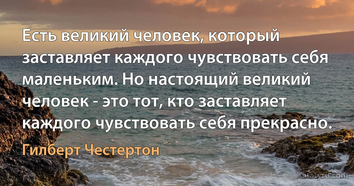 Есть великий человек, который заставляет каждого чувствовать себя маленьким. Но настоящий великий человек - это тот, кто заставляет каждого чувствовать себя прекрасно. (Гилберт Честертон)