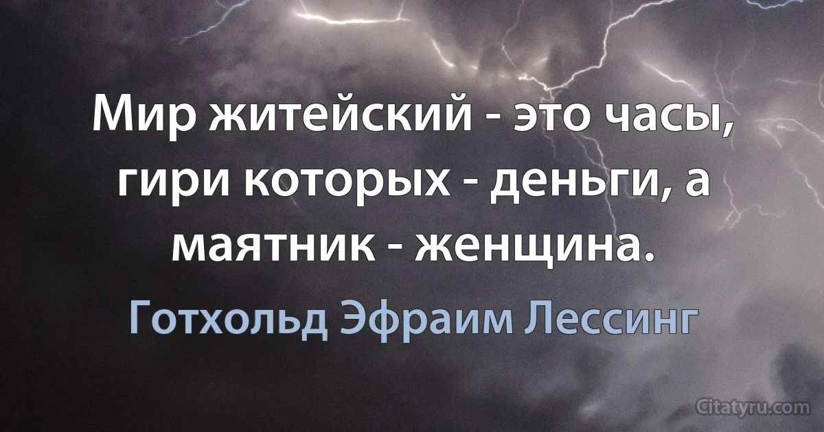 Мир житейский - это часы, гири которых - деньги, а маятник - женщина. (Готхольд Эфраим Лессинг)