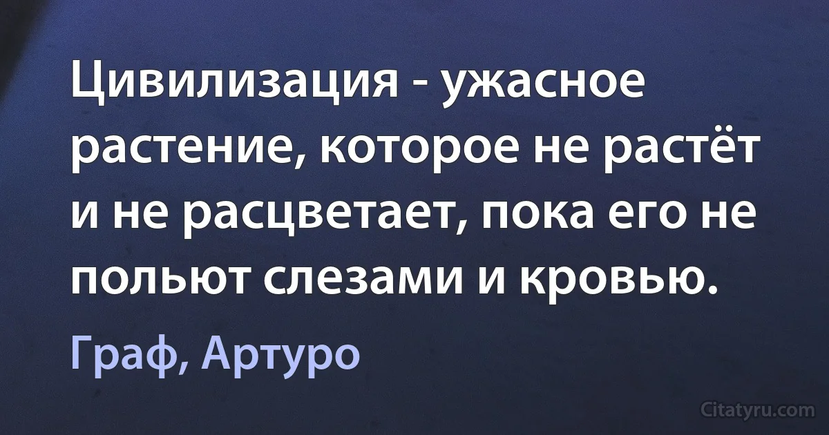 Цивилизация - ужасное растение, которое не растёт и не расцветает, пока его не польют слезами и кровью. (Граф, Артуро)