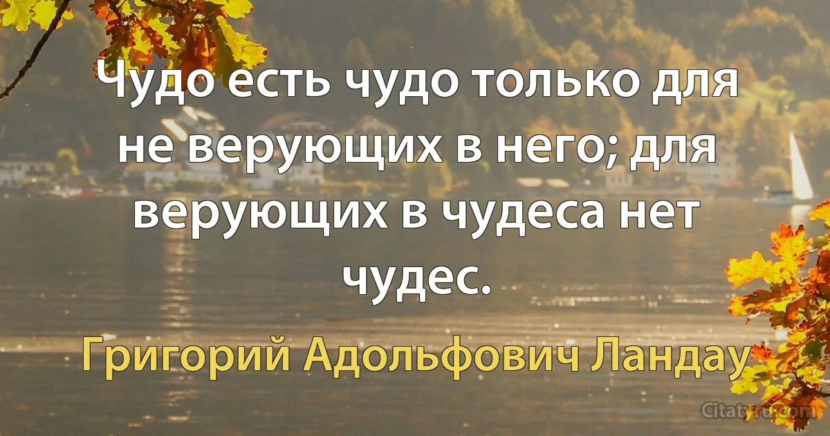 Чудо есть чудо только для не верующих в него; для верующих в чудеса нет чудес. (Григорий Адольфович Ландау)