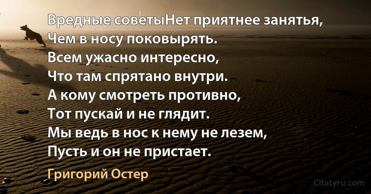 Вредные советыНет приятнее занятья,
Чем в носу поковырять.
Всем ужасно интересно,
Что там спрятано внутри.
А кому смотреть противно,
Тот пускай и не глядит.
Мы ведь в нос к нему не лезем,
Пусть и он не пристает. (Григорий Остер)