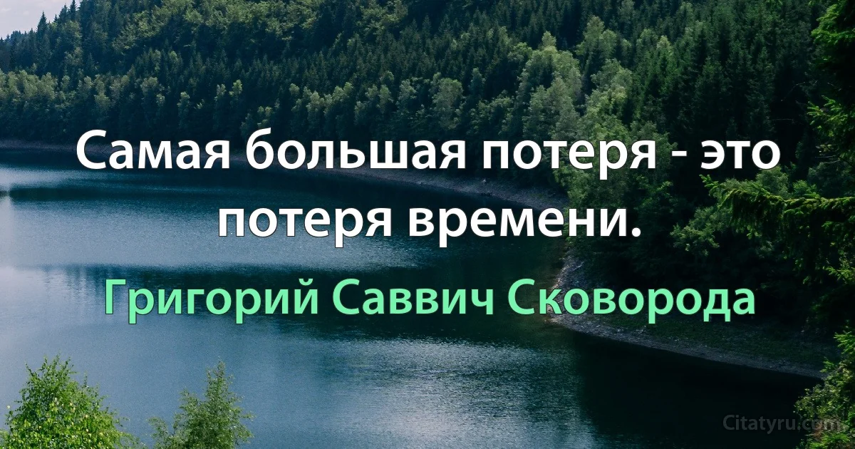 Самая большая потеря - это потеря времени. (Григорий Саввич Сковорода)