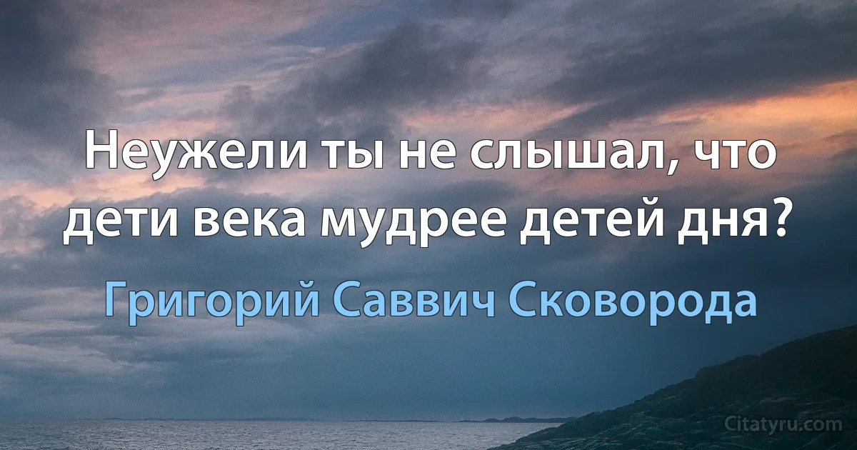 Неужели ты не слышал, что дети века мудрее детей дня? (Григорий Саввич Сковорода)