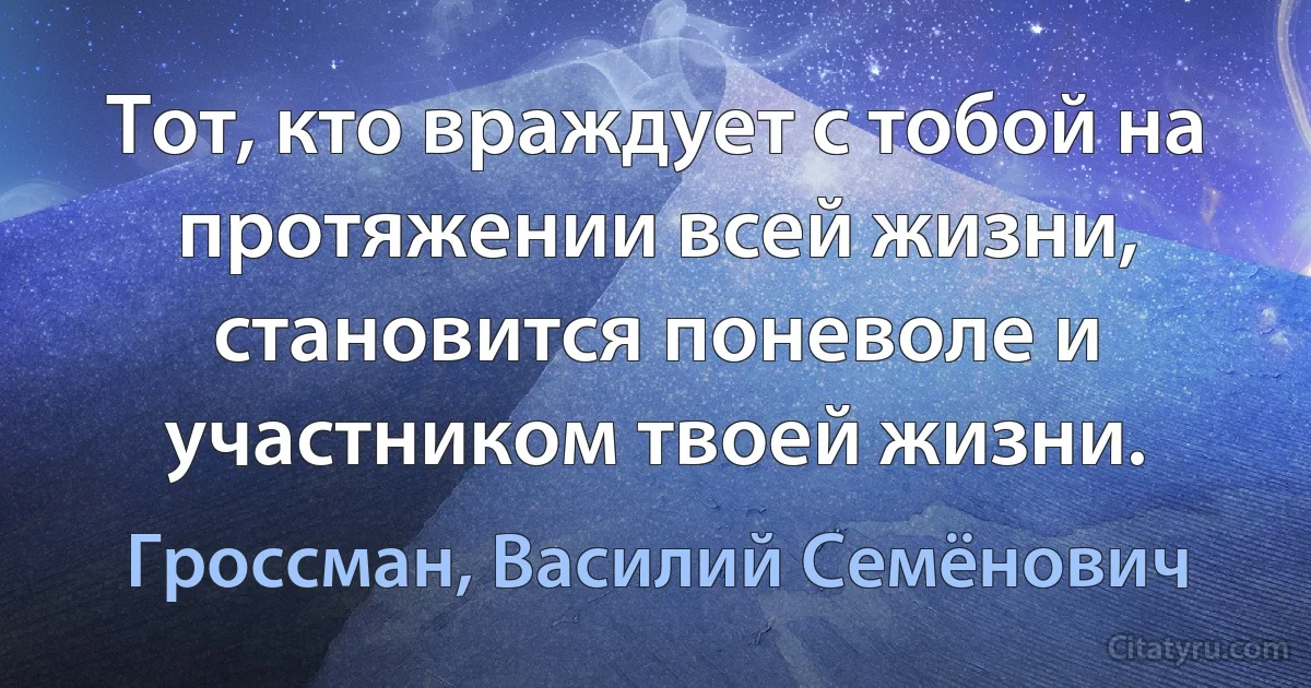 Тот, кто враждует с тобой на протяжении всей жизни, становится поневоле и участником твоей жизни. (Гроссман, Василий Семёнович)