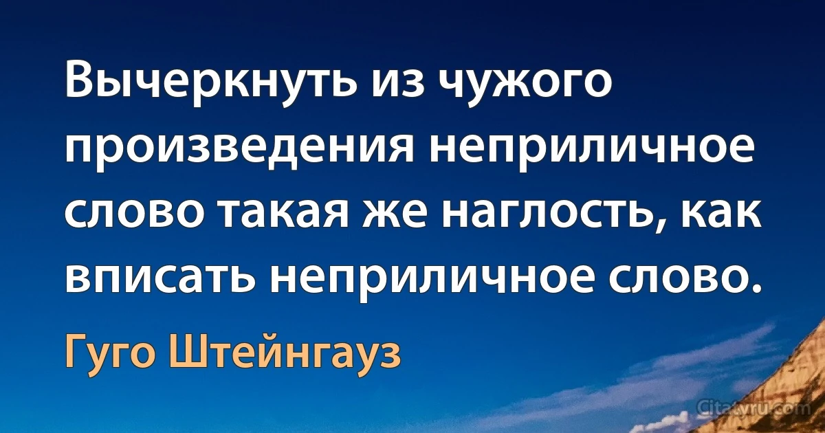 Вычеркнуть из чужого произведения неприличное слово такая же наглость, как вписать неприличное слово. (Гуго Штейнгауз)