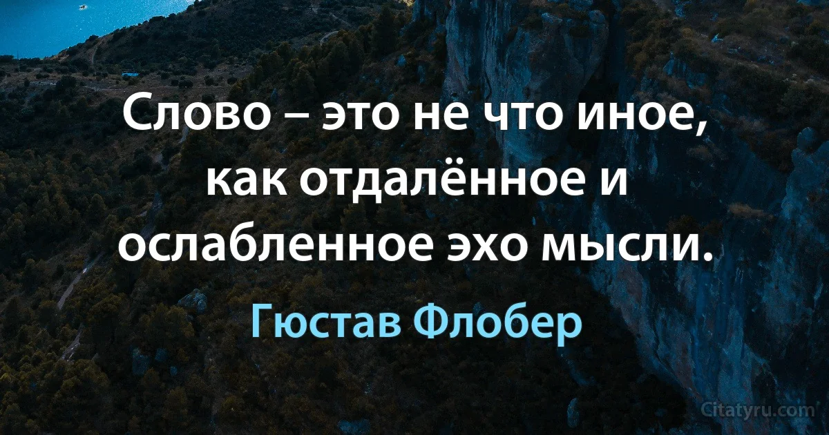 Слово – это не что иное, как отдалённое и ослабленное эхо мысли. (Гюстав Флобер)