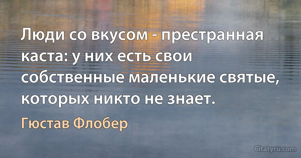 Люди со вкусом - престранная каста: у них есть свои собственные маленькие святые, которых никто не знает. (Гюстав Флобер)