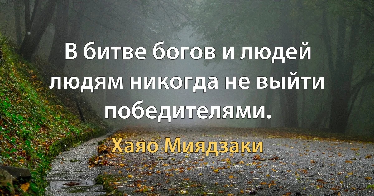 В битве богов и людей людям никогда не выйти победителями. (Хаяо Миядзаки)