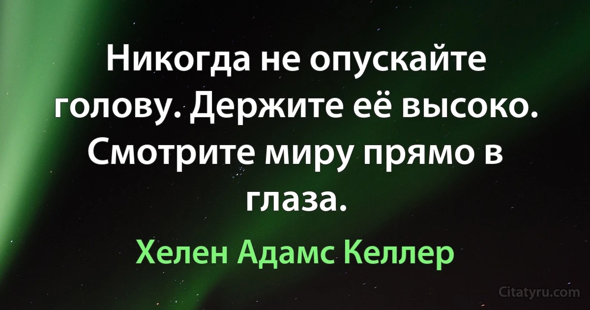 Никогда не опускайте голову. Держите её высоко. Смотрите миру прямо в глаза. (Хелен Адамс Келлер)