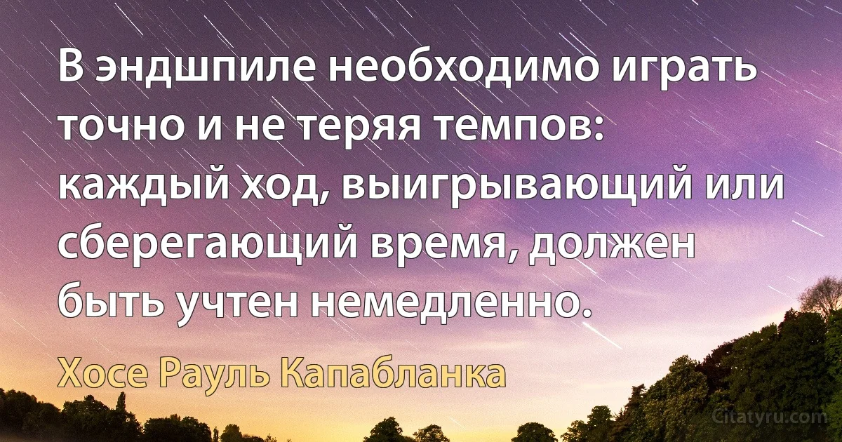 В эндшпиле необходимо играть точно и не теряя темпов: каждый ход, выигрывающий или сберегающий время, должен быть учтен немедленно. (Хосе Рауль Капабланка)