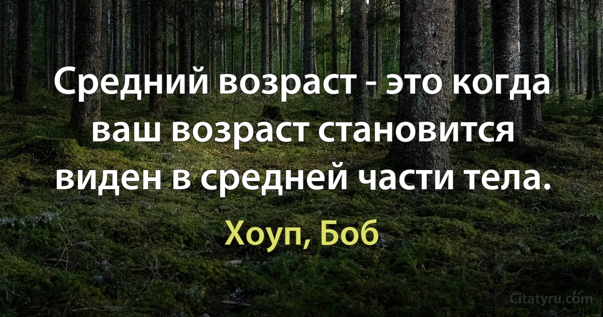 Средний возраст - это когда ваш возраст становится виден в средней части тела. (Хоуп, Боб)