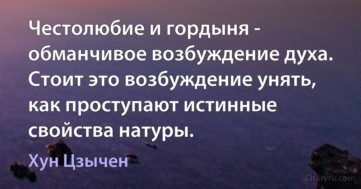 Честолюбие и гордыня - обманчивое возбуждение духа. Стоит это возбуждение унять, как проступают истинные свойства натуры. (Хун Цзычен)