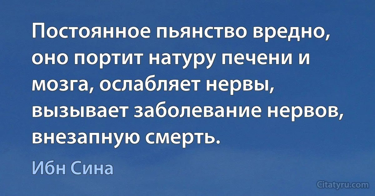 Постоянное пьянство вредно, оно портит натуру печени и мозга, ослабляет нервы, вызывает заболевание нервов, внезапную смерть. (Ибн Сина)