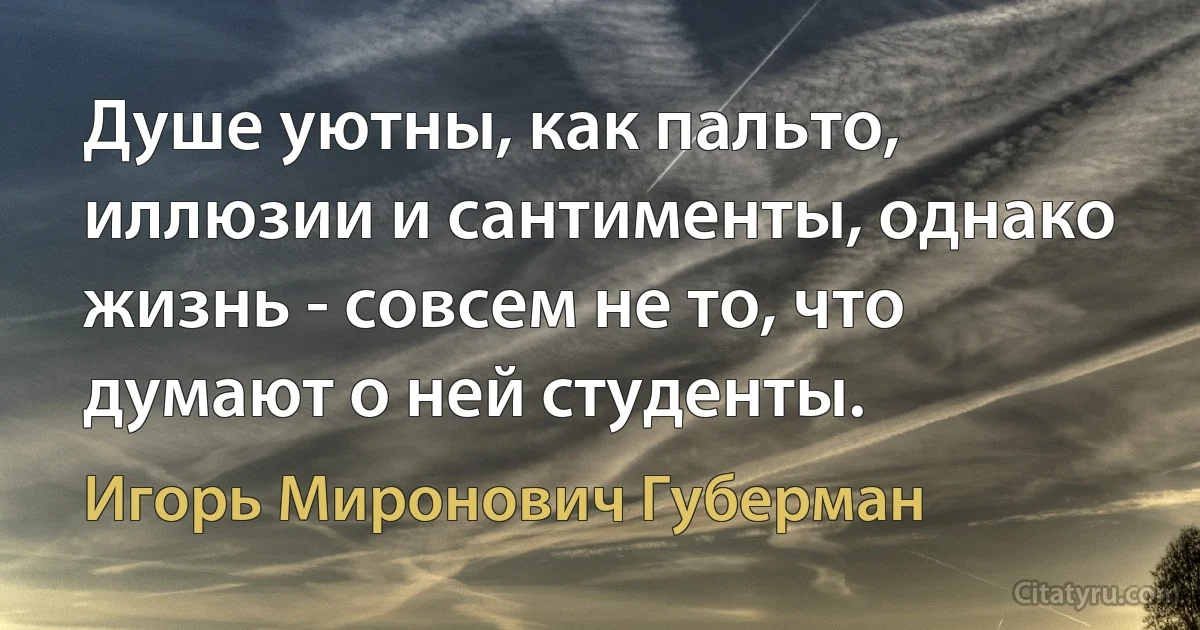 Душе уютны, как пальто, иллюзии и сантименты, однако жизнь - совсем не то, что думают о ней студенты. (Игорь Миронович Губерман)