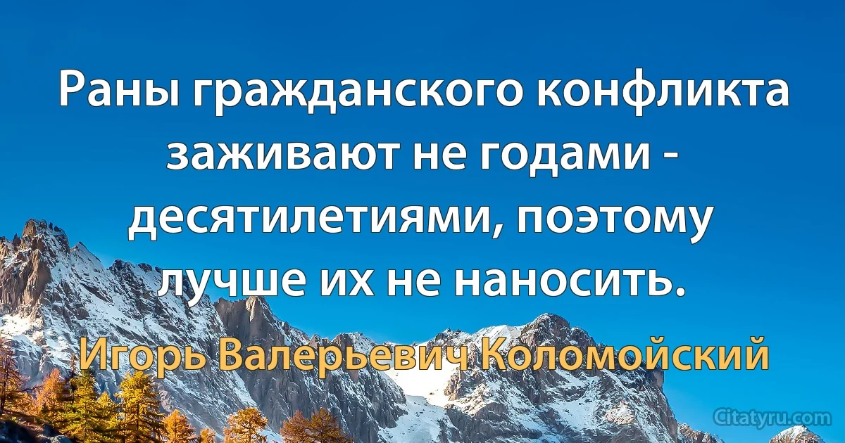 Раны гражданского конфликта заживают не годами - десятилетиями, поэтому лучше их не наносить. (Игорь Валерьевич Коломойский)