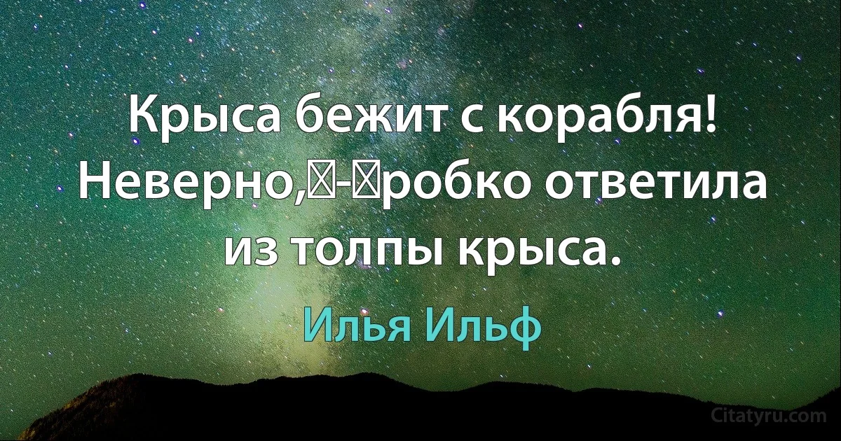 Крыса бежит с корабля! Неверно, - робко ответила из толпы крыса. (Илья Ильф)