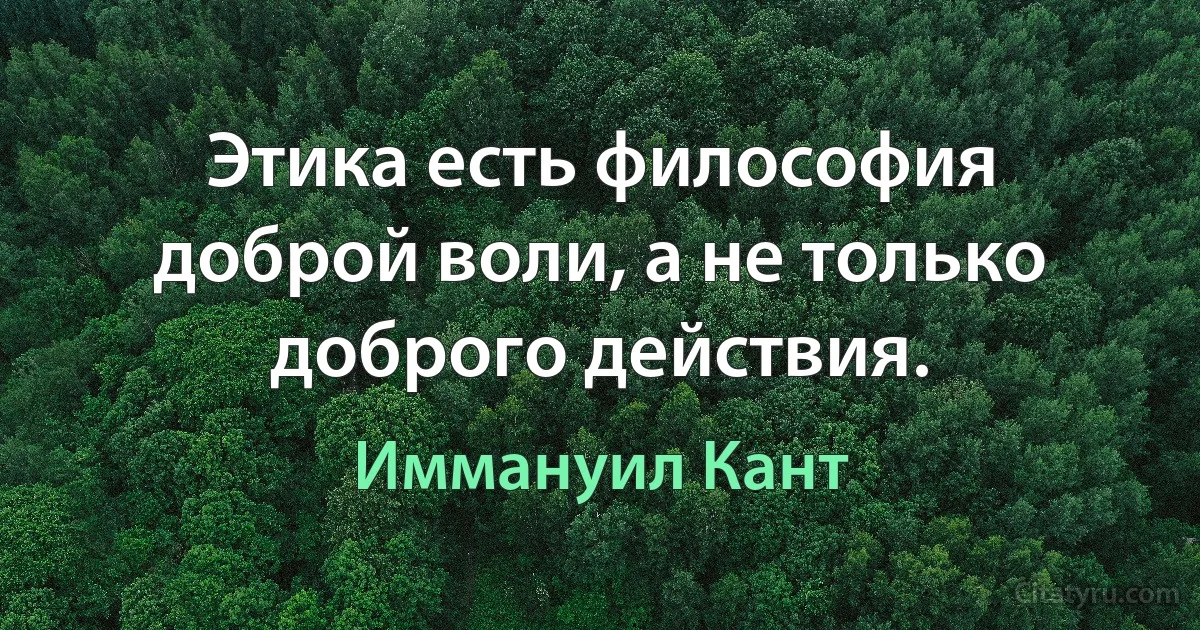 Этика есть философия доброй воли, а не только доброго действия. (Иммануил Кант)