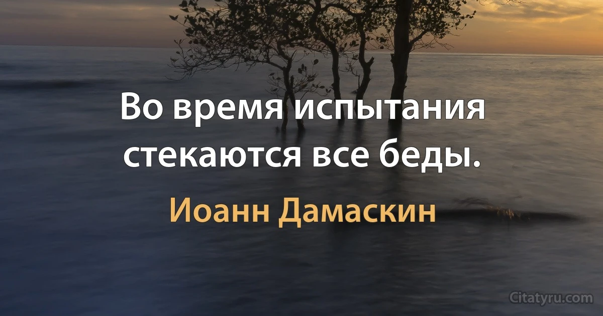 Во время испытания стекаются все беды. (Иоанн Дамаскин)