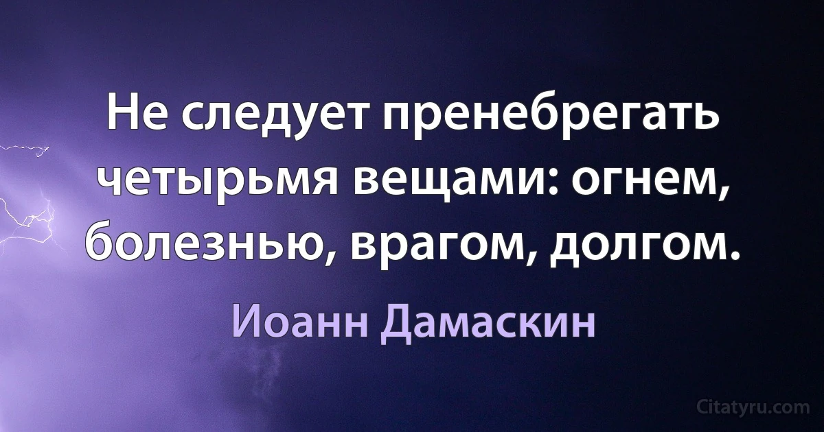 Не следует пренебрегать четырьмя вещами: огнем, болезнью, врагом, долгом. (Иоанн Дамаскин)