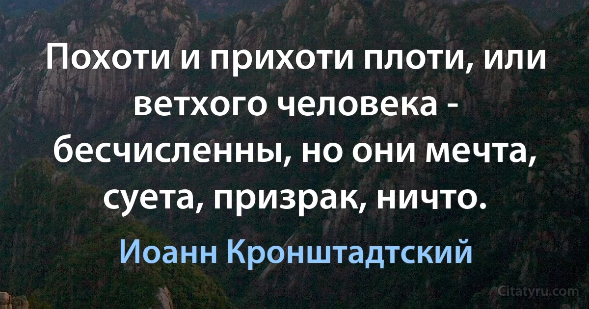 Похоти и прихоти плоти, или ветхого человека - бесчисленны, но они мечта, суета, призрак, ничто. (Иоанн Кронштадтский)