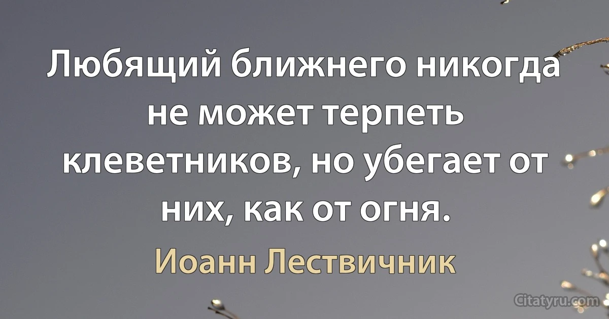 Любящий ближнего никогда не может терпеть клеветников, но убегает от них, как от огня. (Иоанн Лествичник)