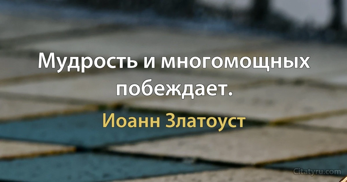 Мудрость и многомощных побеждает. (Иоанн Златоуст)