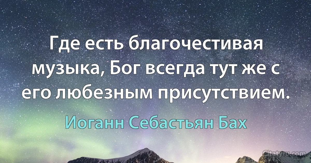 Где есть благочестивая музыка, Бог всегда тут же с его любезным присутствием. (Иоганн Себастьян Бах)