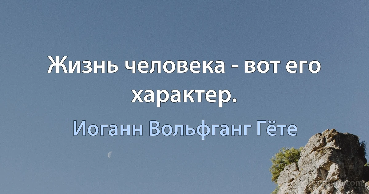 Жизнь человека - вот его характер. (Иоганн Вольфганг Гёте)