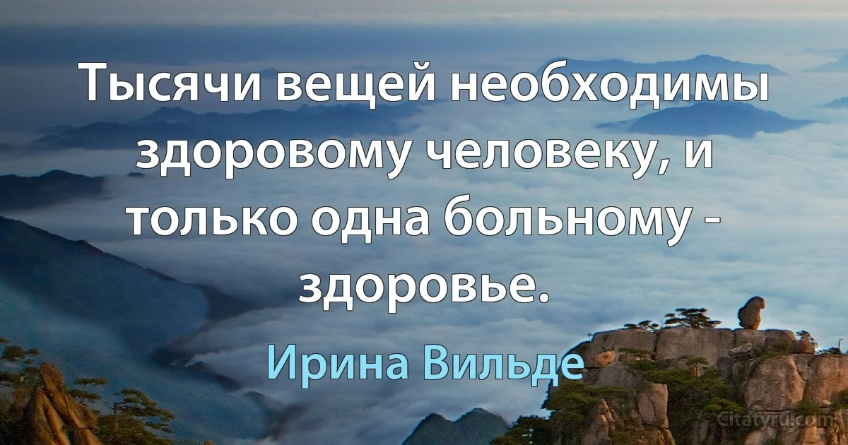 Тысячи вещей необходимы здоровому человеку, и только одна больному - здоровье. (Ирина Вильде)