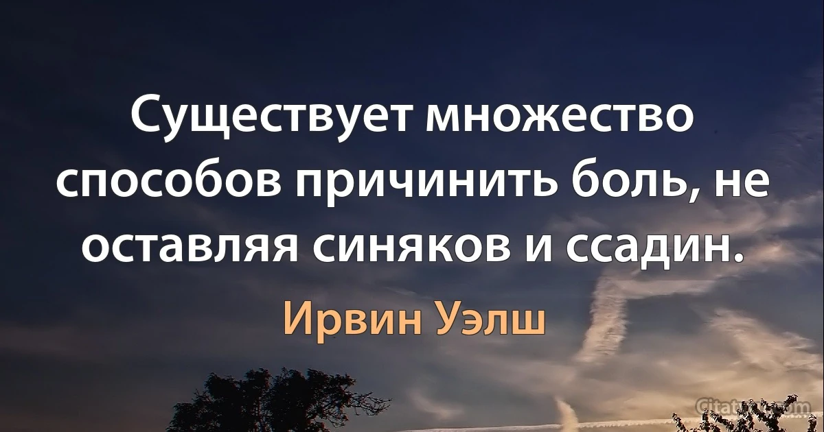 Существует множество способов причинить боль, не оставляя синяков и ссадин. (Ирвин Уэлш)