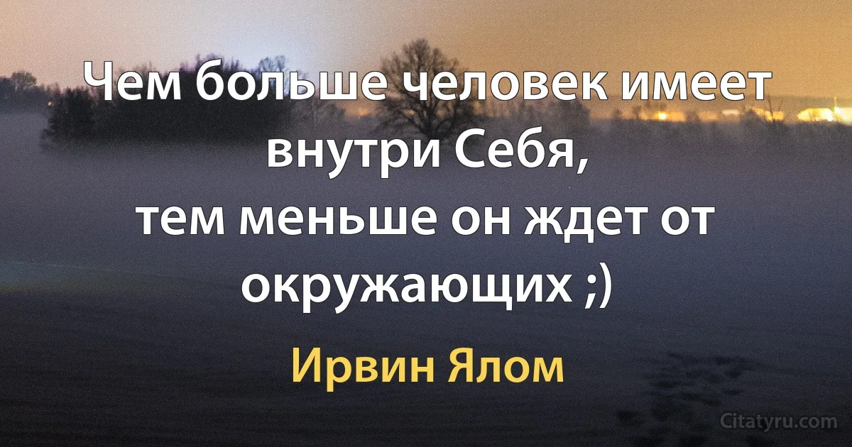 Чем больше человек имеет внутри Себя,
тем меньше он ждет от окружающих ;) (Ирвин Ялом)